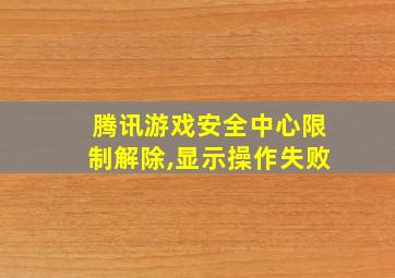 腾讯游戏安全中心限制解除,显示操作失败