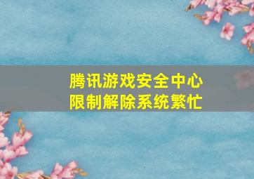 腾讯游戏安全中心限制解除系统繁忙