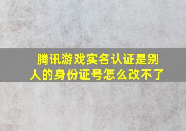 腾讯游戏实名认证是别人的身份证号怎么改不了