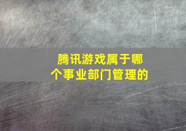 腾讯游戏属于哪个事业部门管理的