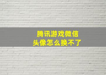 腾讯游戏微信头像怎么换不了