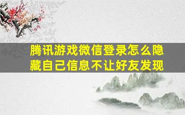 腾讯游戏微信登录怎么隐藏自己信息不让好友发现