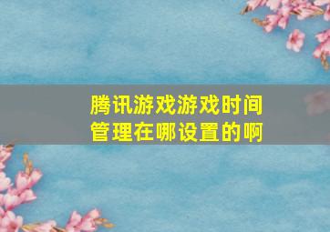 腾讯游戏游戏时间管理在哪设置的啊