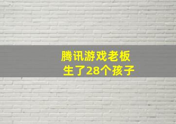 腾讯游戏老板生了28个孩子