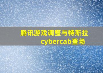 腾讯游戏调整与特斯拉cybercab登场