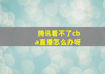 腾讯看不了cba直播怎么办呀