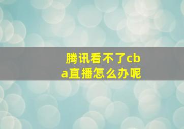 腾讯看不了cba直播怎么办呢