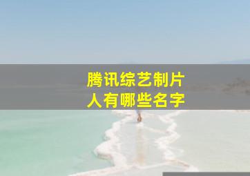 腾讯综艺制片人有哪些名字