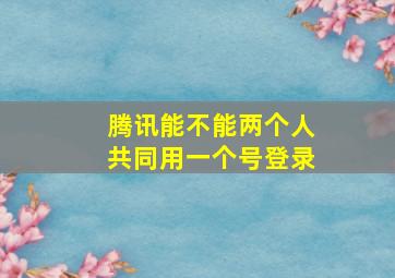 腾讯能不能两个人共同用一个号登录