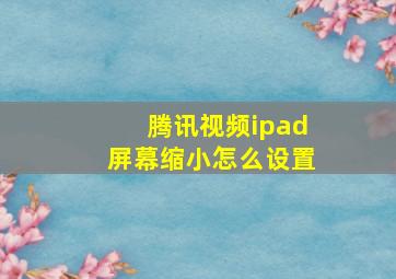 腾讯视频ipad屏幕缩小怎么设置