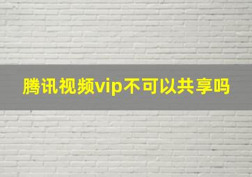 腾讯视频vip不可以共享吗