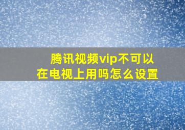 腾讯视频vip不可以在电视上用吗怎么设置