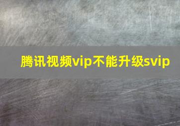 腾讯视频vip不能升级svip