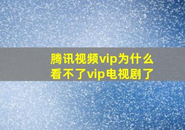 腾讯视频vip为什么看不了vip电视剧了