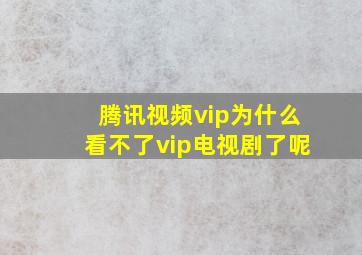 腾讯视频vip为什么看不了vip电视剧了呢