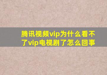 腾讯视频vip为什么看不了vip电视剧了怎么回事