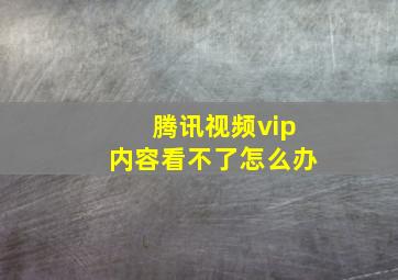 腾讯视频vip内容看不了怎么办