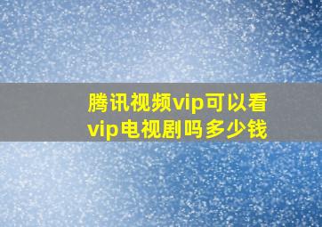 腾讯视频vip可以看vip电视剧吗多少钱