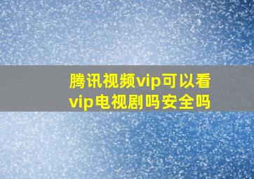 腾讯视频vip可以看vip电视剧吗安全吗