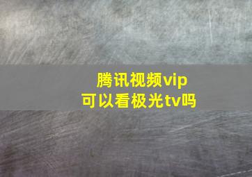 腾讯视频vip可以看极光tv吗