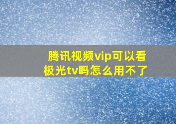 腾讯视频vip可以看极光tv吗怎么用不了