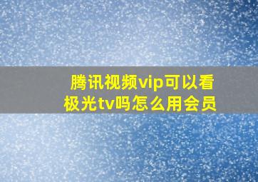 腾讯视频vip可以看极光tv吗怎么用会员