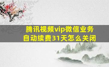 腾讯视频vip微信业务自动续费31天怎么关闭