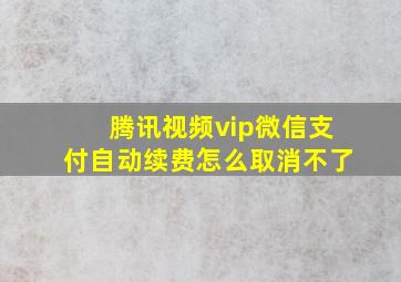 腾讯视频vip微信支付自动续费怎么取消不了