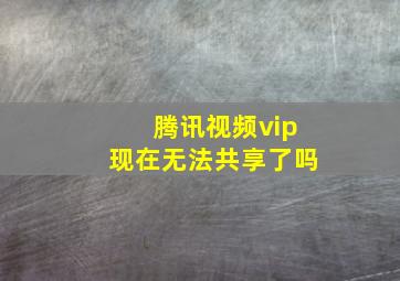 腾讯视频vip现在无法共享了吗