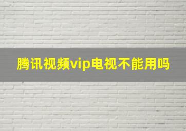 腾讯视频vip电视不能用吗