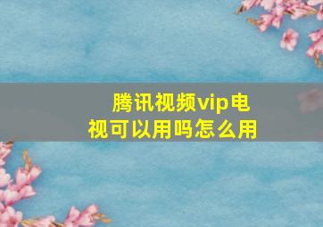 腾讯视频vip电视可以用吗怎么用