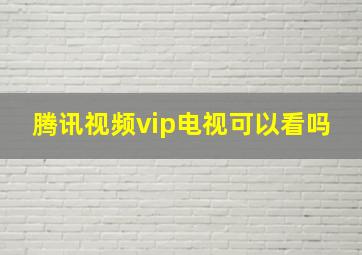 腾讯视频vip电视可以看吗