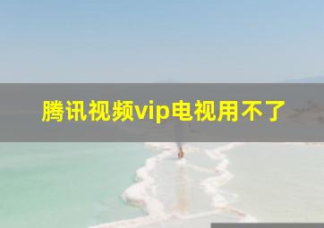 腾讯视频vip电视用不了