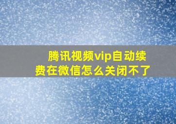 腾讯视频vip自动续费在微信怎么关闭不了