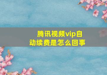 腾讯视频vip自动续费是怎么回事