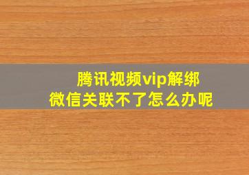 腾讯视频vip解绑微信关联不了怎么办呢