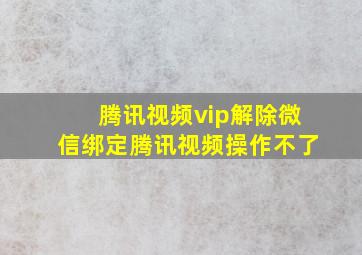 腾讯视频vip解除微信绑定腾讯视频操作不了