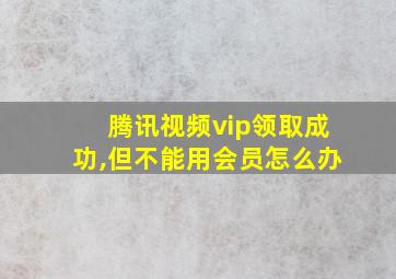 腾讯视频vip领取成功,但不能用会员怎么办