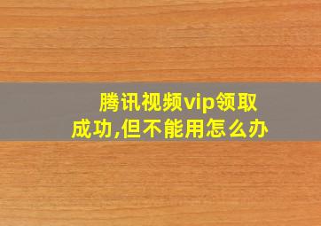 腾讯视频vip领取成功,但不能用怎么办