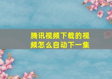 腾讯视频下载的视频怎么自动下一集