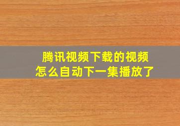 腾讯视频下载的视频怎么自动下一集播放了