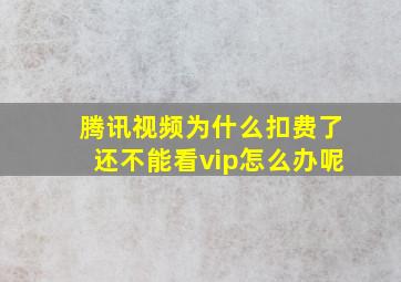 腾讯视频为什么扣费了还不能看vip怎么办呢