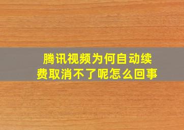 腾讯视频为何自动续费取消不了呢怎么回事