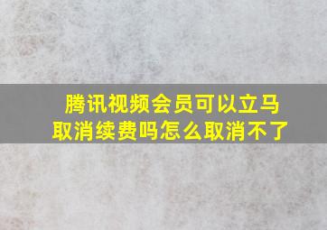 腾讯视频会员可以立马取消续费吗怎么取消不了