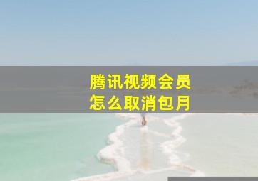 腾讯视频会员怎么取消包月