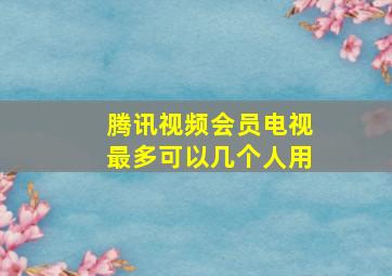 腾讯视频会员电视最多可以几个人用