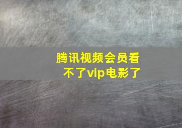 腾讯视频会员看不了vip电影了