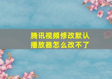 腾讯视频修改默认播放器怎么改不了