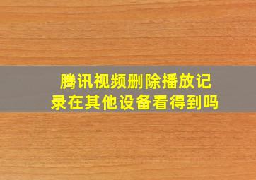 腾讯视频删除播放记录在其他设备看得到吗