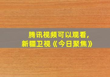 腾讯视频可以观看,新疆卫视《今日聚焦》